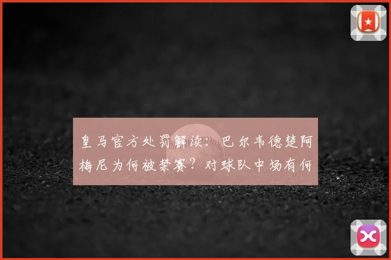 皇马官方处罚解读：巴尔韦德楚阿梅尼为何被禁赛？对球队中场有何影响