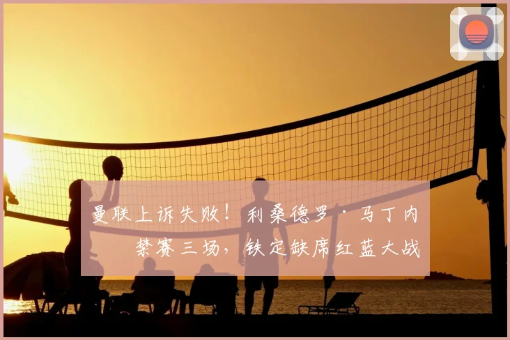 曼联上诉失败！利桑德罗·马丁内斯禁赛三场，铁定缺席红蓝大战