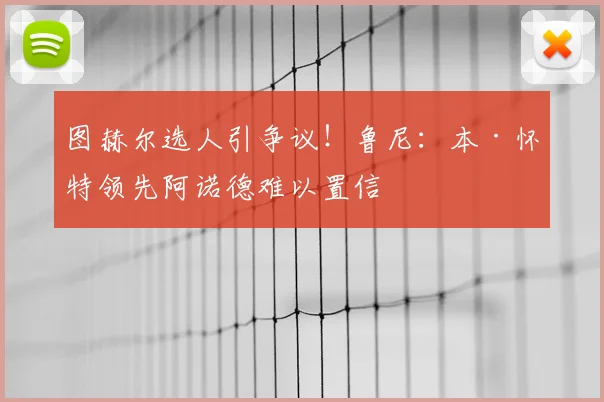 图赫尔选人引争议！鲁尼：本·怀特领先阿诺德难以置信