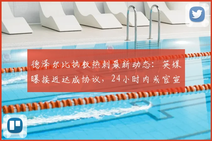 德泽尔比执教热刺最新动态：英媒曝接近达成协议，24小时内或官宣