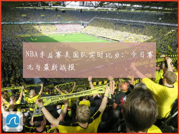 NBA季后赛美国队实时比分：今日赛况与最新战报