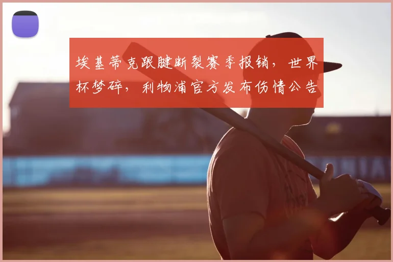 埃基蒂克跟腱断裂赛季报销，世界杯梦碎，利物浦官方发布伤情公告