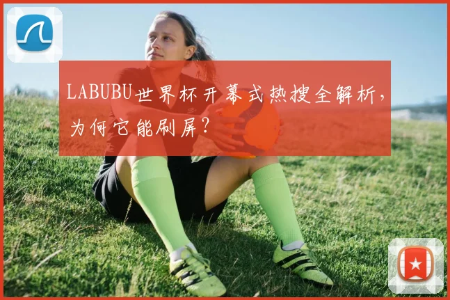 LABUBU世界杯开幕式热搜全解析，为何它能刷屏？
