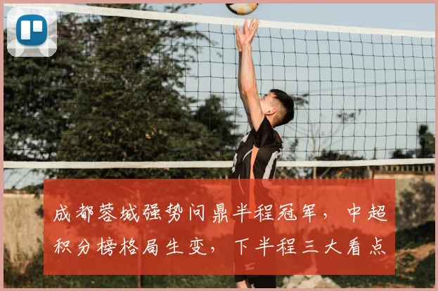 成都蓉城强势问鼎半程冠军，中超积分榜格局生变，下半程三大看点解析