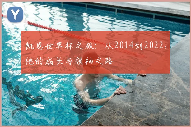 凯恩世界杯之旅：从2014到2022，他的成长与领袖之路