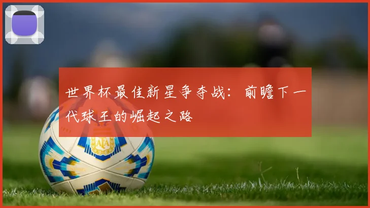 世界杯最佳新星争夺战：前瞻下一代球王的崛起之路