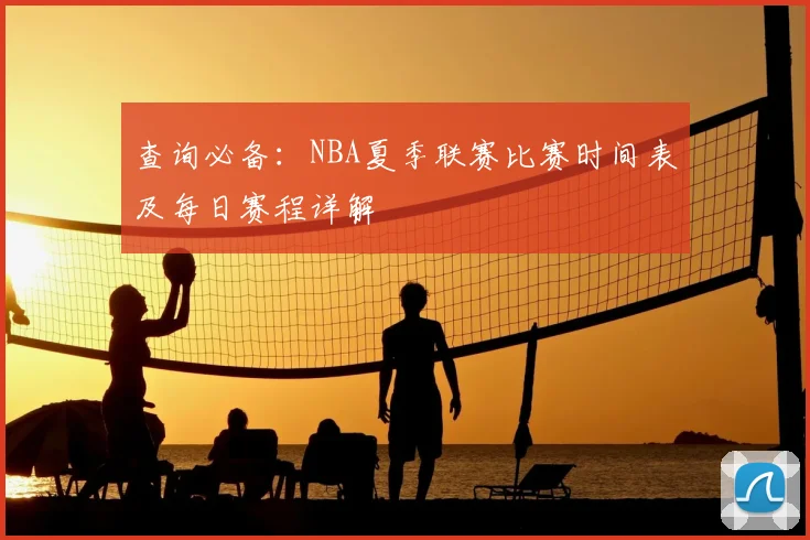 查询必备：NBA夏季联赛比赛时间表及每日赛程详解