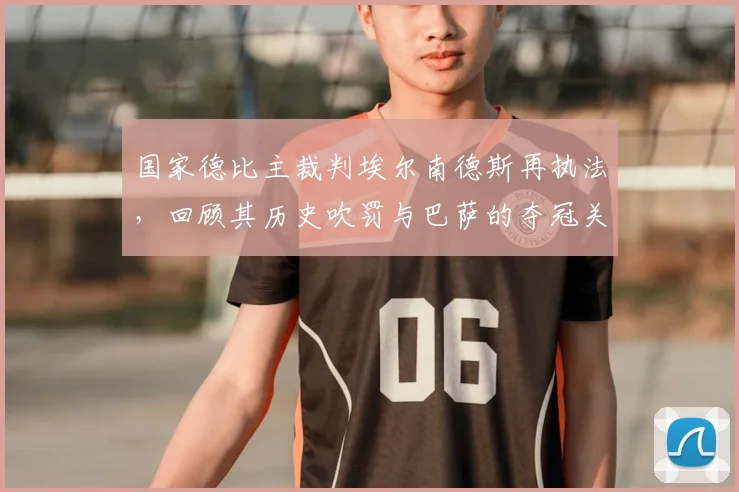 国家德比主裁判埃尔南德斯再执法，回顾其历史吹罚与巴萨的夺冠关联