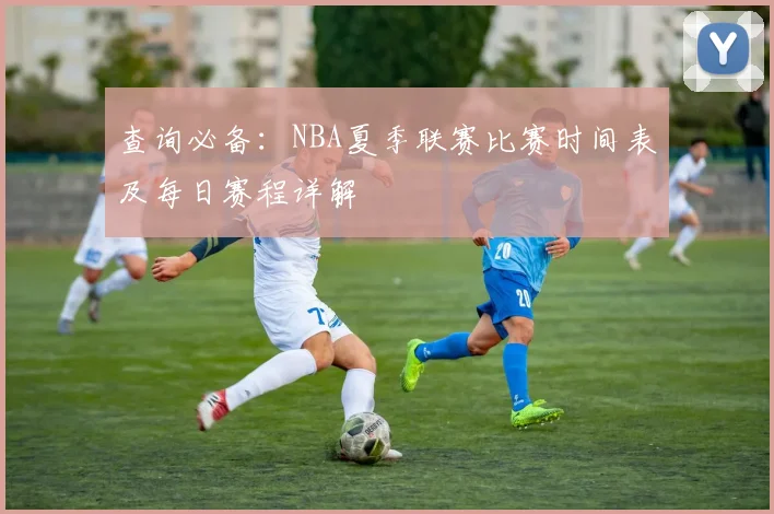 查询必备：NBA夏季联赛比赛时间表及每日赛程详解