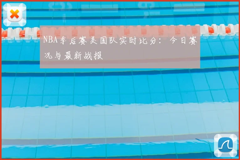 NBA季后赛美国队实时比分：今日赛况与最新战报