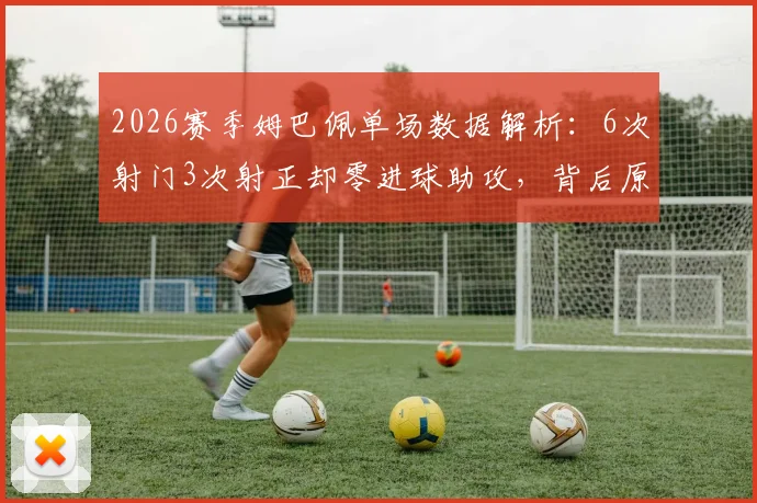 2026赛季姆巴佩单场数据解析：6次射门3次射正却零进球助攻，背后原因何在？