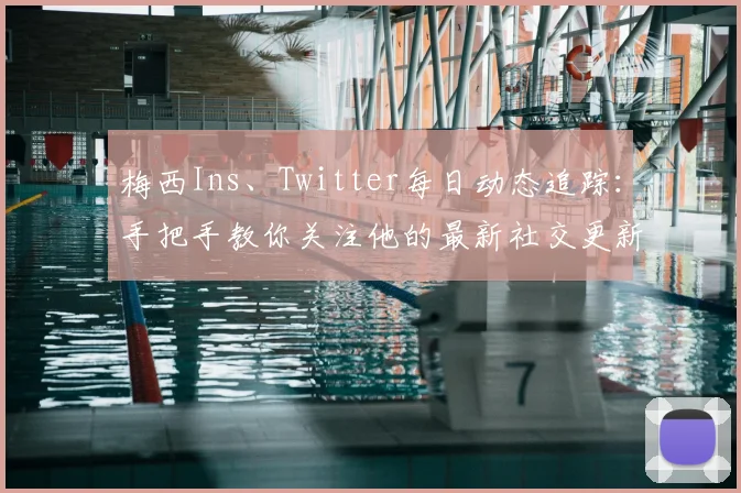 梅西Ins、Twitter每日动态追踪：手把手教你关注他的最新社交更新全记录